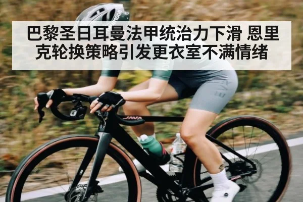 巴黎圣日耳曼法甲统治力下滑 恩里克轮换策略引发更衣室不满情绪