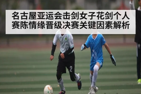 名古屋亚运会击剑女子花剑个人赛陈情缘晋级决赛关键因素解析
