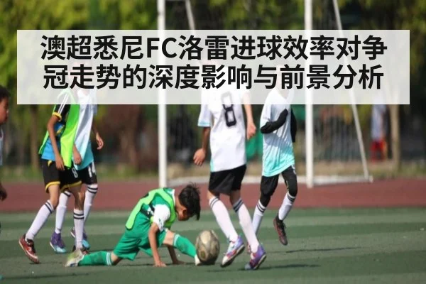 澳超悉尼FC洛雷进球效率对争冠走势的深度影响与前景分析 | Baccarat Gaming