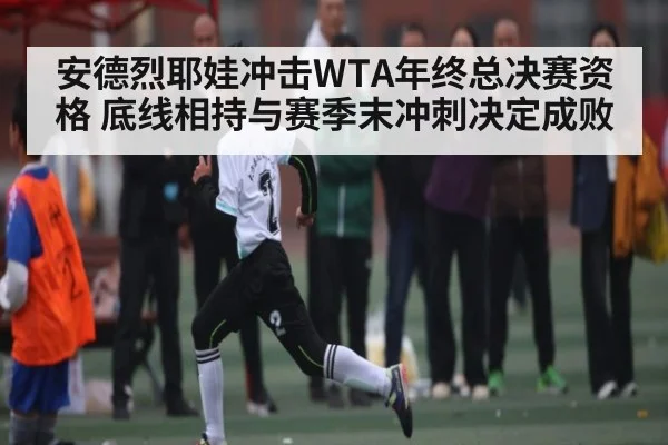 安德烈耶娃冲击WTA年终总决赛资格 底线相持与赛季末冲刺决定成败 | Baccarat Gaming